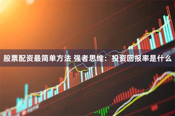 股票配资最简单方法 强者思维：投资回报率是什么