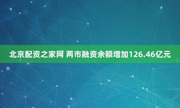 北京配资之家网 两市融资余额增加126.46亿元