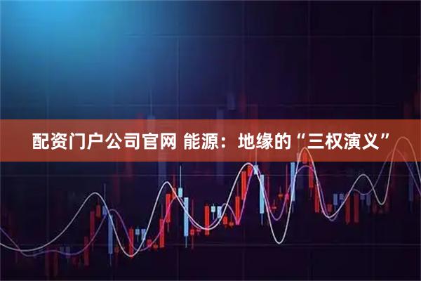 配资门户公司官网 能源：地缘的“三权演义”
