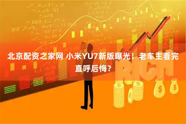 北京配资之家网 小米YU7新版曝光！老车主看完直呼后悔？
