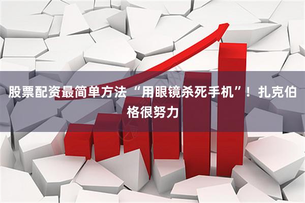 股票配资最简单方法 “用眼镜杀死手机”！扎克伯格很努力