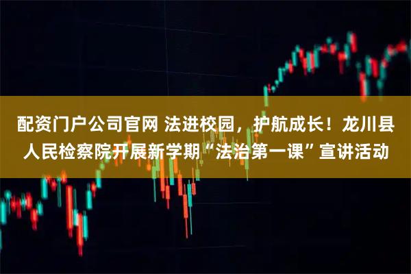 配资门户公司官网 法进校园，护航成长！龙川县人民检察院开展新学期“法治第一课”宣讲活动
