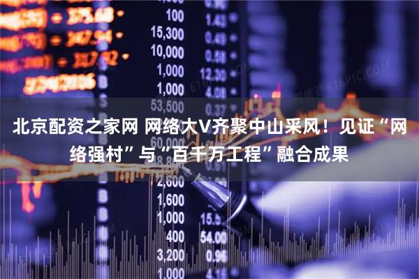 北京配资之家网 网络大V齐聚中山采风！见证“网络强村”与“百千万工程”融合成果
