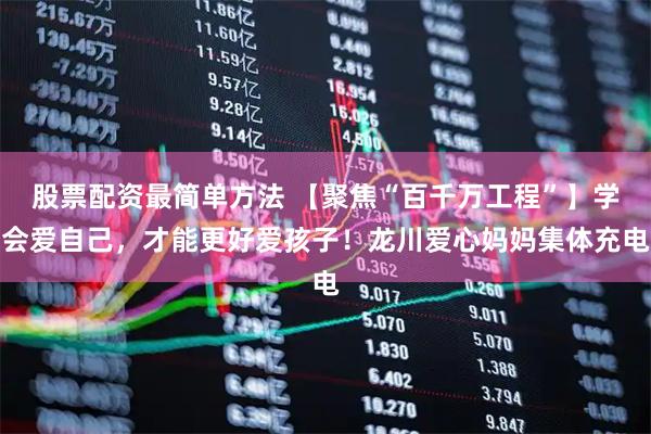股票配资最简单方法 【聚焦“百千万工程”】学会爱自己，才能更好爱孩子！龙川爱心妈妈集体充电
