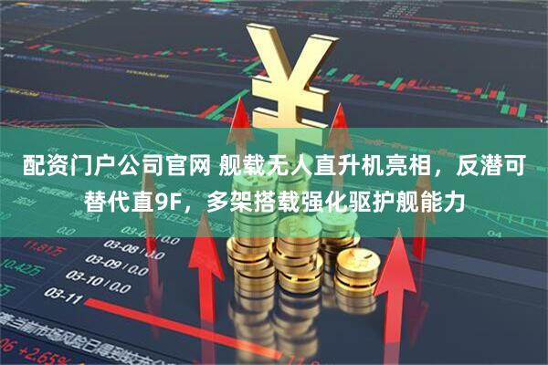 配资门户公司官网 舰载无人直升机亮相，反潜可替代直9F，多架搭载强化驱护舰能力