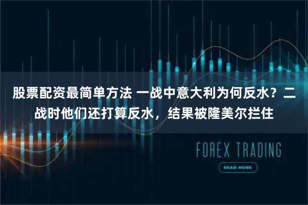 股票配资最简单方法 一战中意大利为何反水？二战时他们还打算反水，结果被隆美尔拦住