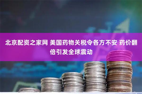 北京配资之家网 美国药物关税令各方不安 药价翻倍引发全球震动