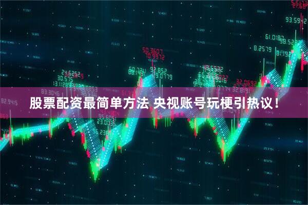 股票配资最简单方法 央视账号玩梗引热议！