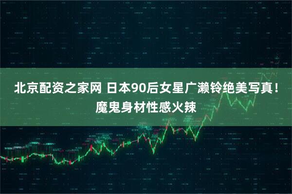 北京配资之家网 日本90后女星广濑铃绝美写真！魔鬼身材性感火辣