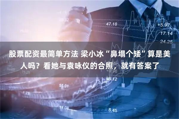 股票配资最简单方法 梁小冰“鼻塌个矮”算是美人吗？看她与袁咏仪的合照，就有答案了